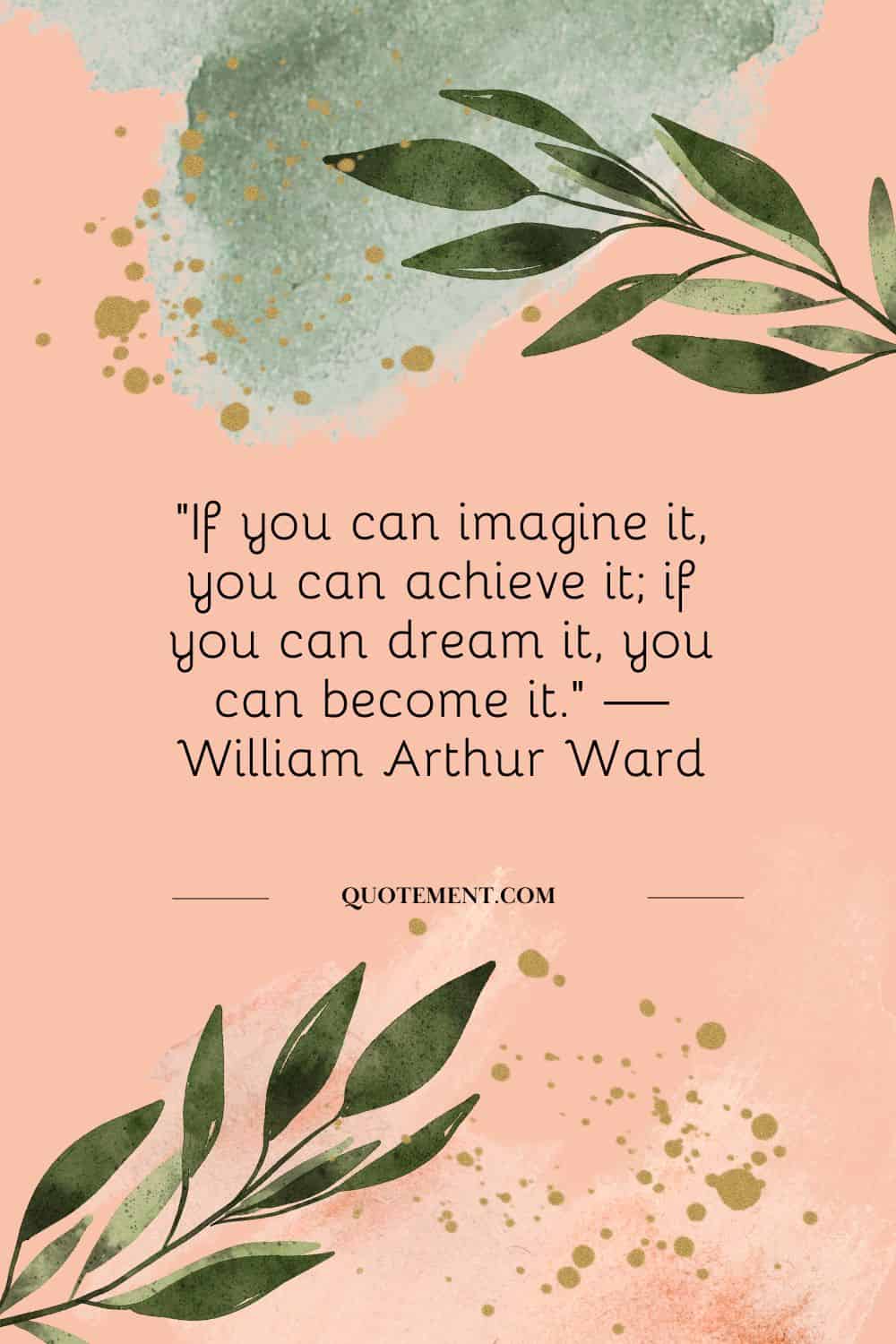 “If you can imagine it, you can achieve it; if you can dream it, you can become it.” — William Arthur Ward