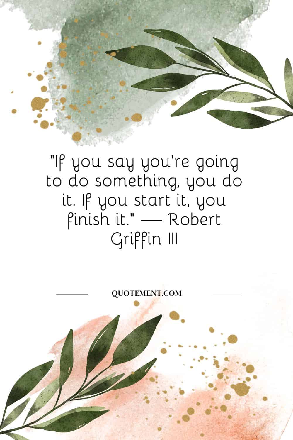 “If you say you’re going to do something, you do it. If you start it, you finish it.” — Robert Griffin III