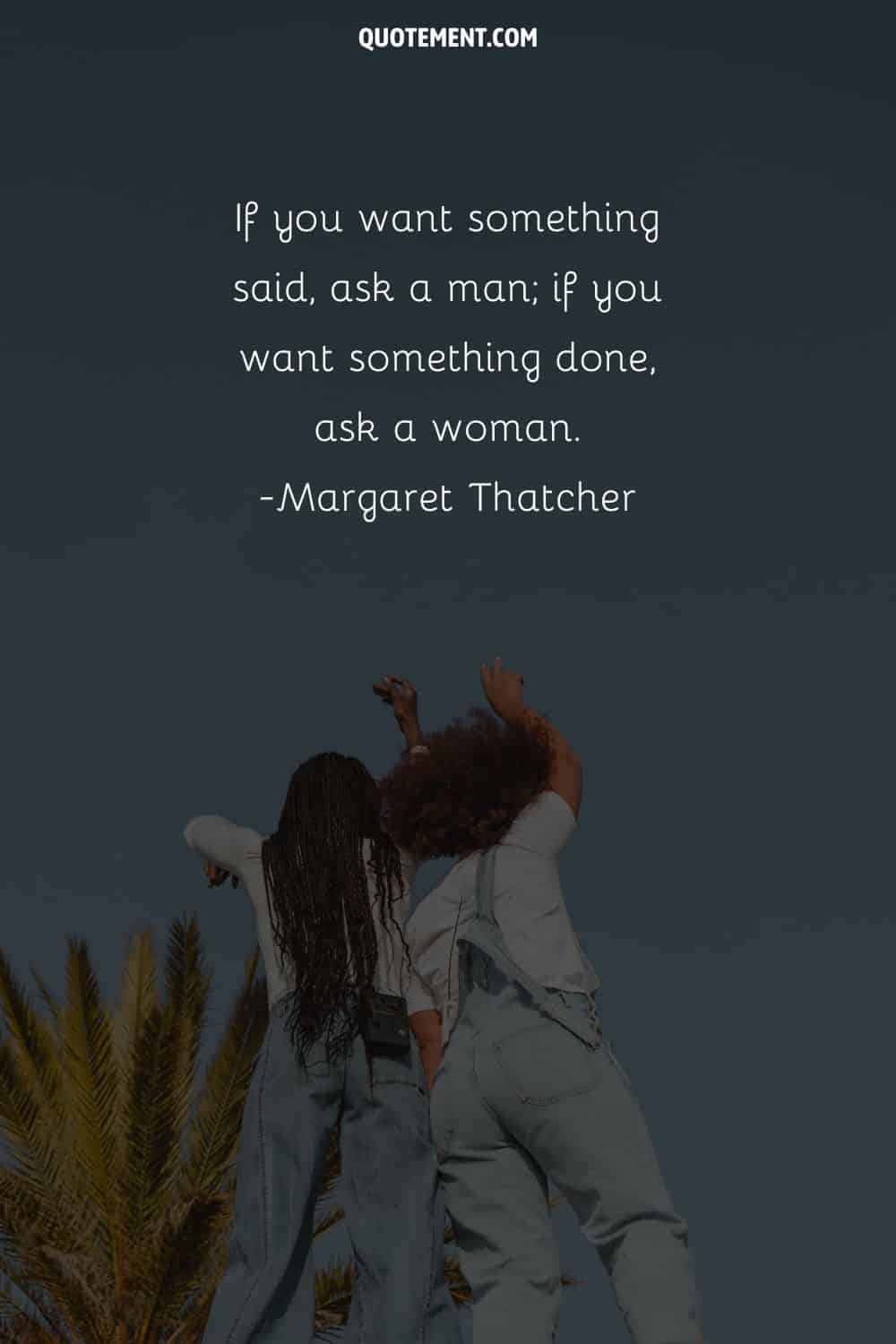 If you want something said, ask a man; if you want something done, ask a woman