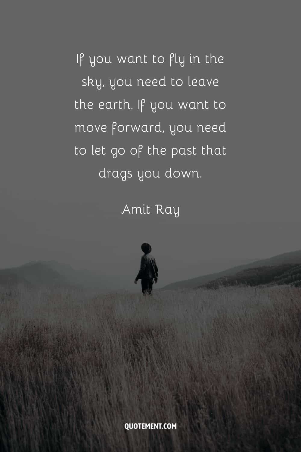 Si quieres volar por el cielo, tienes que abandonar la tierra. Si quieres avanzar, tienes que dejar atrás el pasado que te arrastra. - Amit Ray