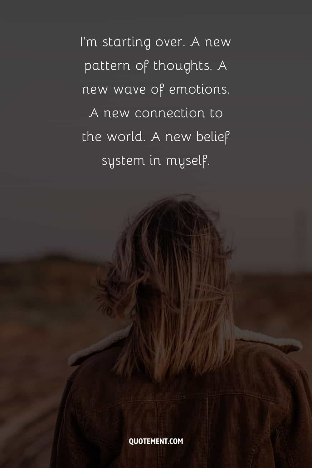 "Estoy empezando de nuevo. Un nuevo patrón de pensamientos. Una nueva ola de emociones. Una nueva conexión con el mundo. Un nuevo sistema de creencias en mí mismo". - Desconocido