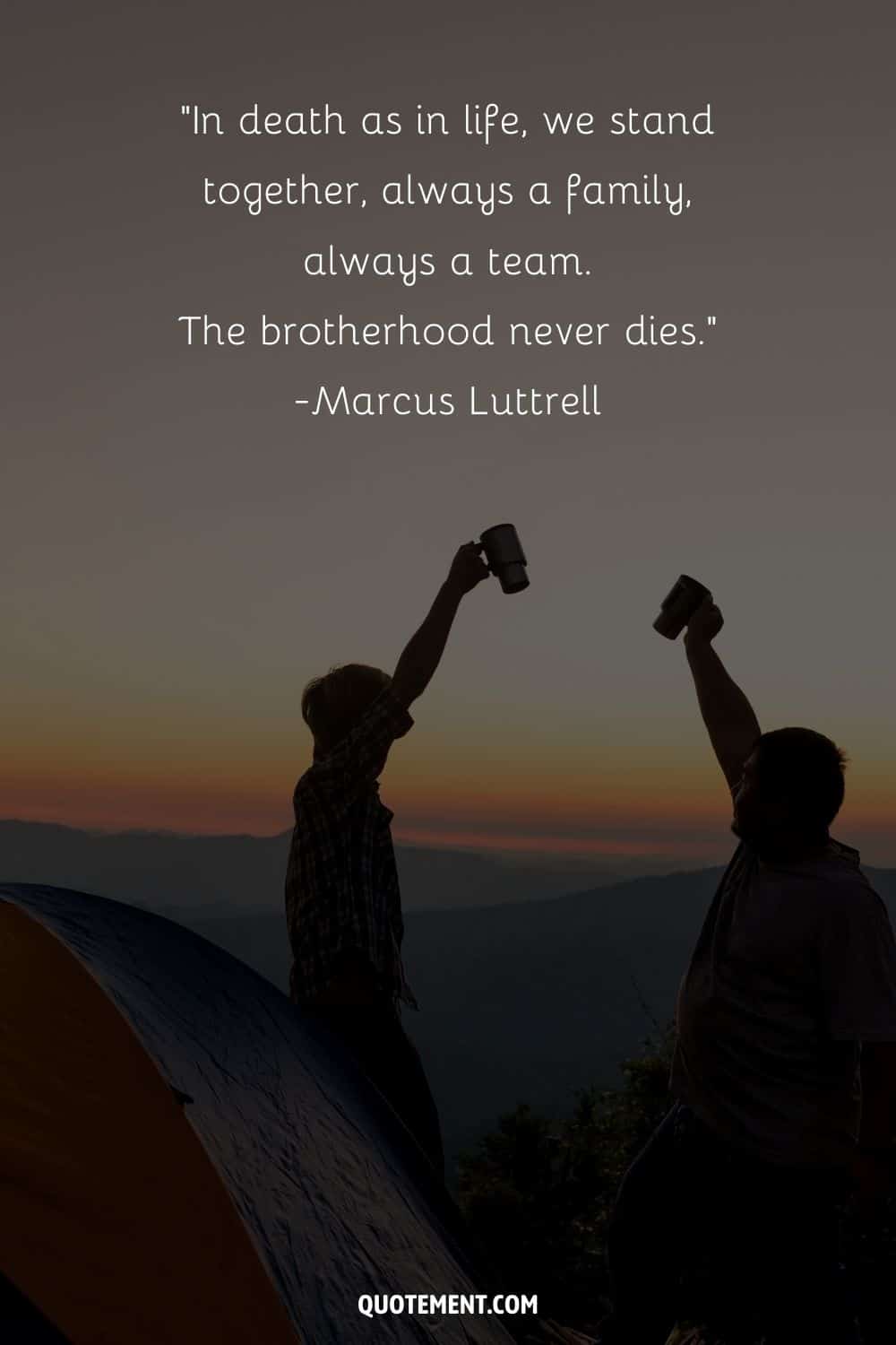 “In death as in life, we stand together, always a family, always a team. The brotherhood never dies.” — Marcus Luttrell