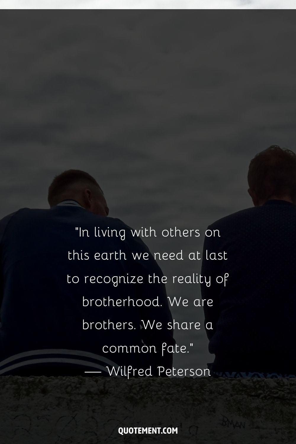 “In living with others on this earth we need at last to recognize the reality of brotherhood. We are brothers. We share a common fate.” — Wilfred Peterson