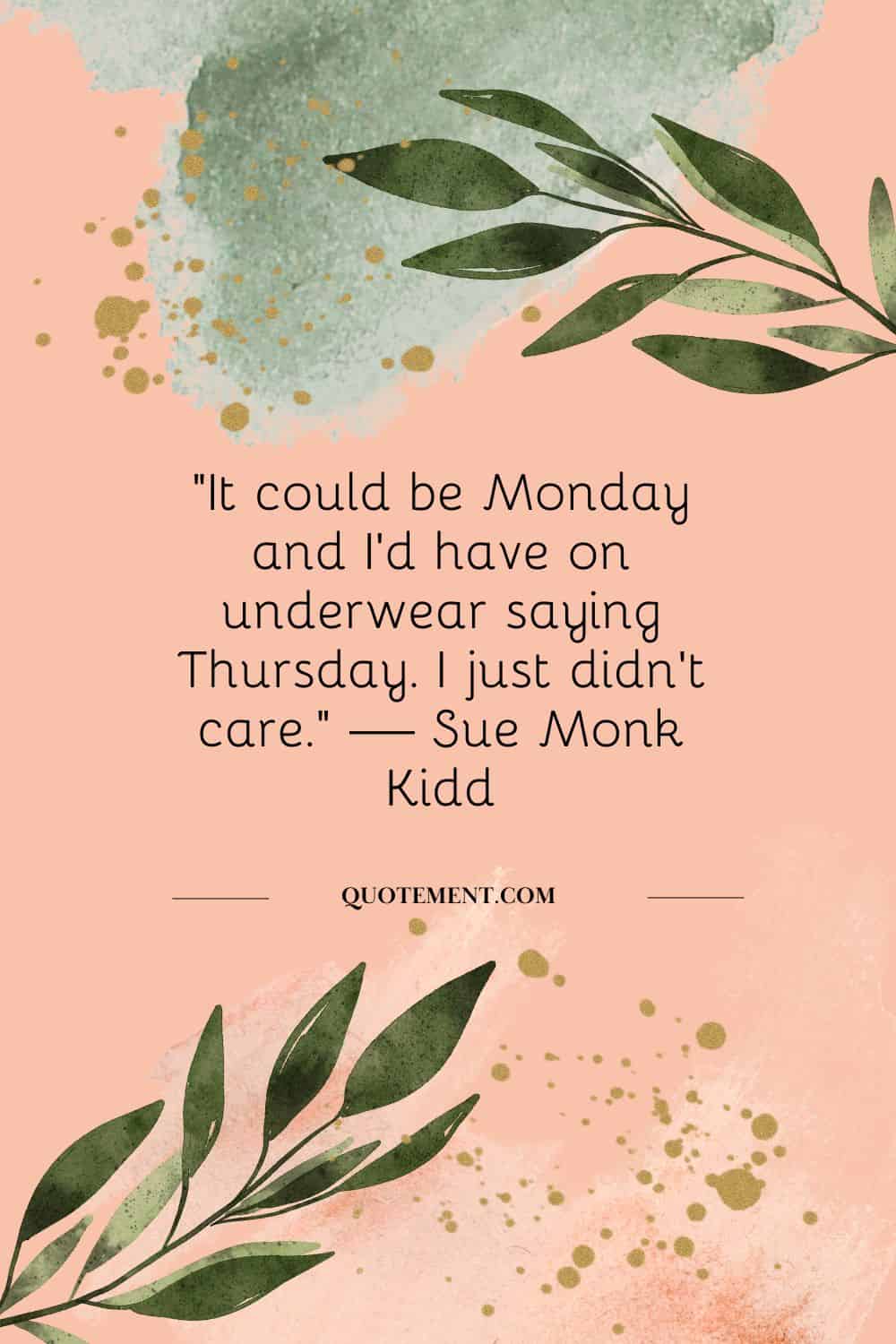 “It could be Monday and I’d have on underwear saying Thursday. I just didn’t care.” — Sue Monk Kidd