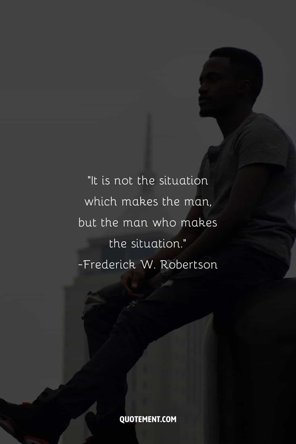 It is not the situation which makes the man, but the man who makes the situation