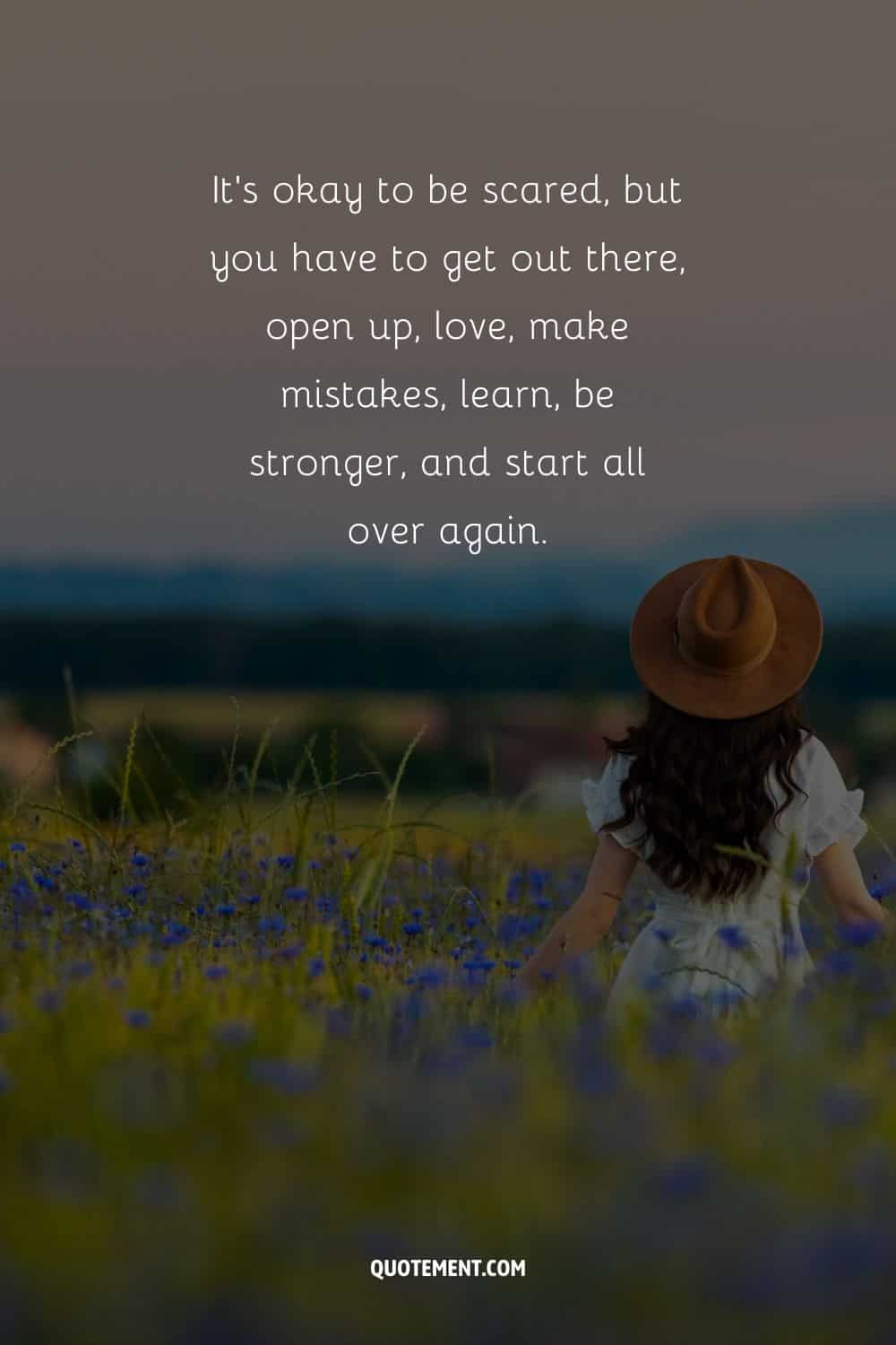 "Está bien tener miedo, pero hay que salir ahí fuera, abrirse, amar, cometer errores, aprender, ser más fuerte y volver a empezar". - Desconocido