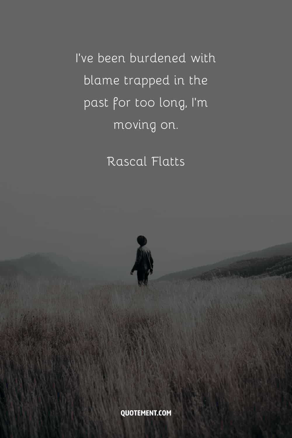“I've been burdened with blame trapped in the past for too long, I'm moving on.” ― Rascal Flatts