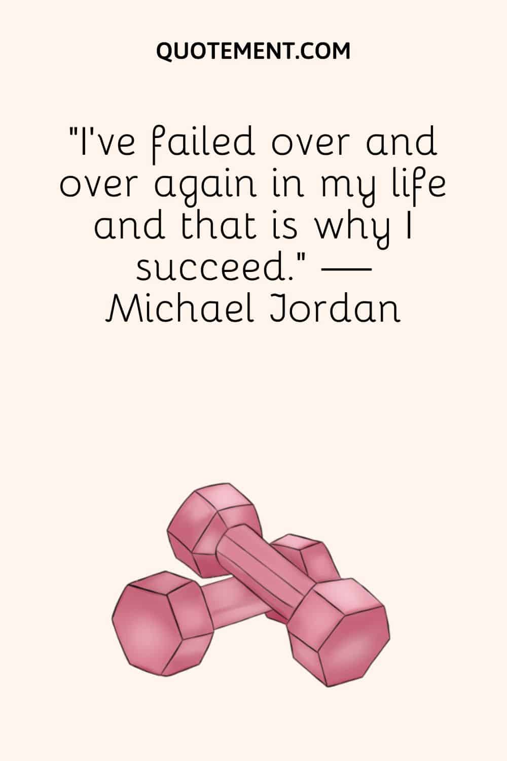 “I’ve failed over and over again in my life and that is why I succeed.” — Michael Jordan