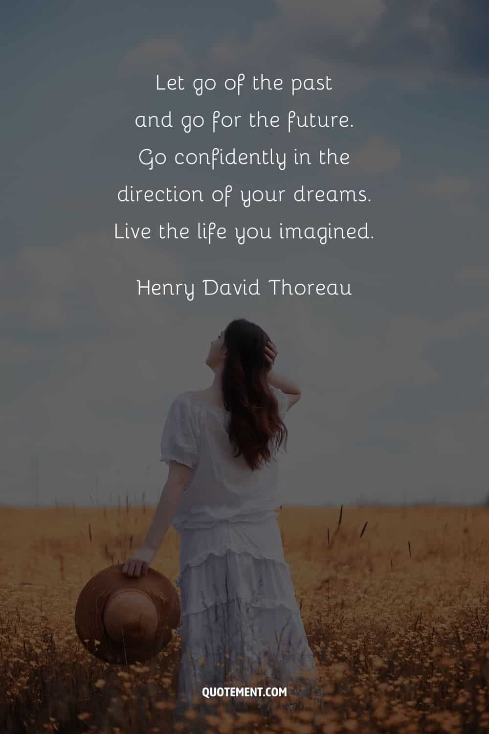 Let go of the past and go for the future. Go confidently in the direction of your dreams. Live the life you imagined. — Henry David Thoreau