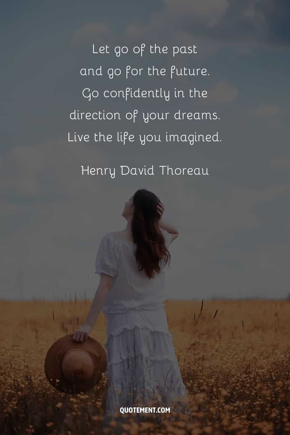 Deja atrás el pasado y ve hacia el futuro. Ve con confianza en la dirección de tus sueños. Vive la vida que imaginaste. - Henry David Thoreau