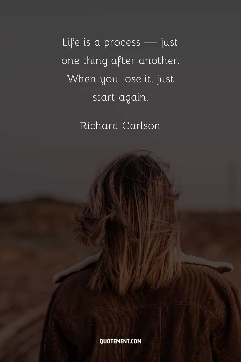 "La vida es un proceso: una cosa tras otra. Cuando la pierdas, vuelve a empezar". - Richard Carlson