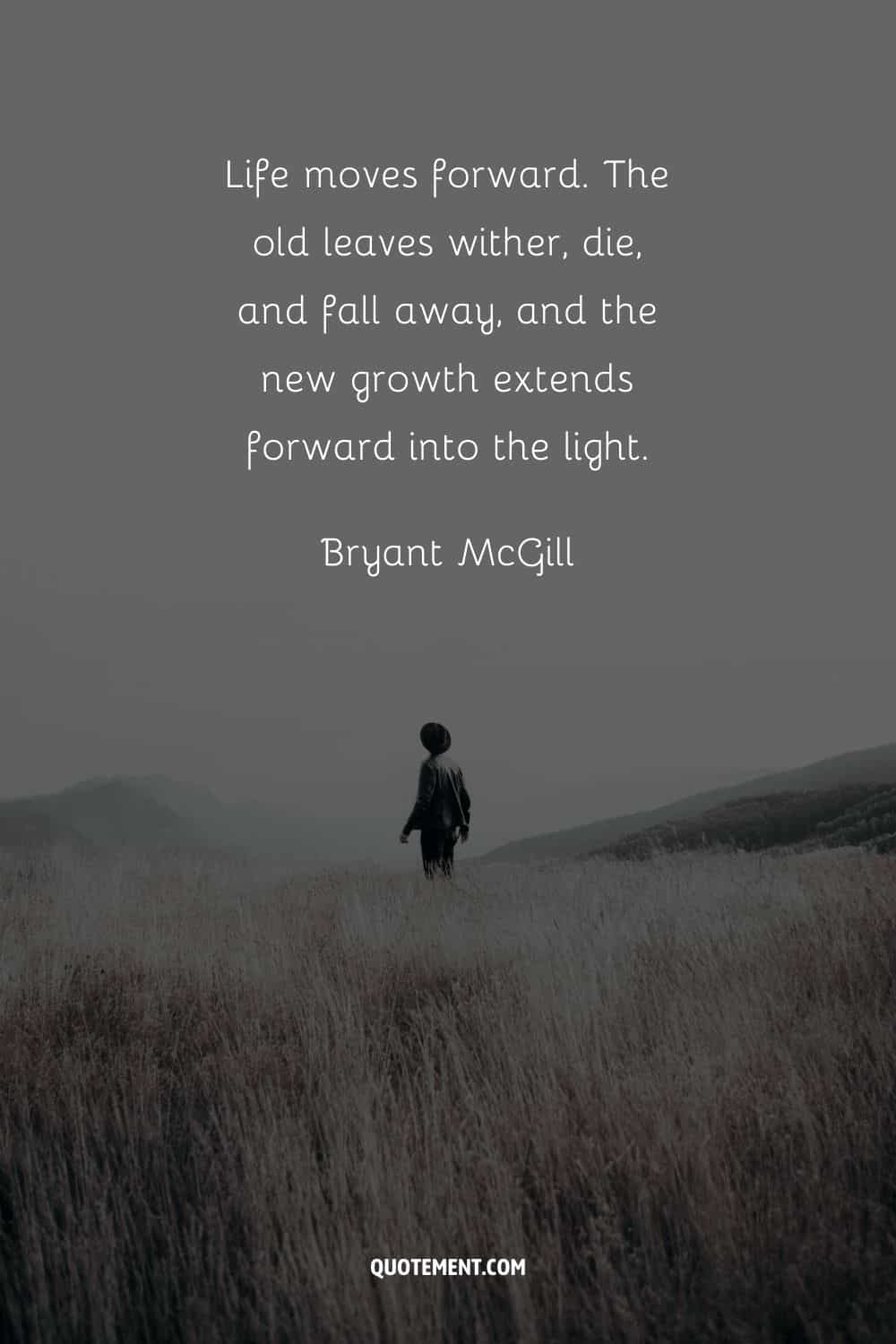 La vida avanza. Las hojas viejas se marchitan, mueren y caen, y el nuevo crecimiento se extiende hacia la luz. - Bryant McGill