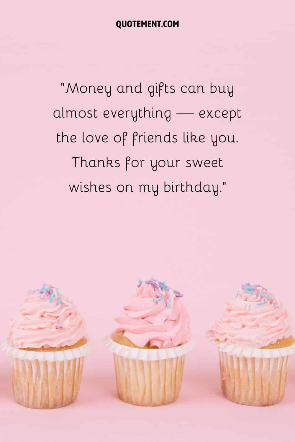 Money and gifts can buy almost everything — except the love of friends like you. Thanks for your sweet wishes on my birthday.