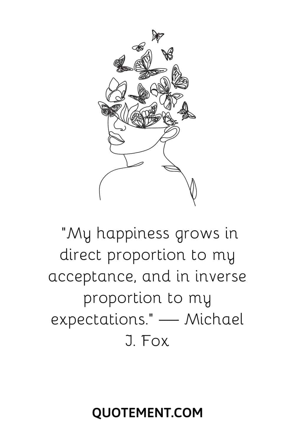 “My happiness grows in direct proportion to my acceptance, and in inverse proportion to my expectations.” — Michael J. Fox