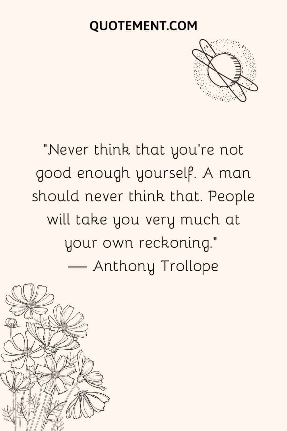 Never think that you’re not good enough yourself.
