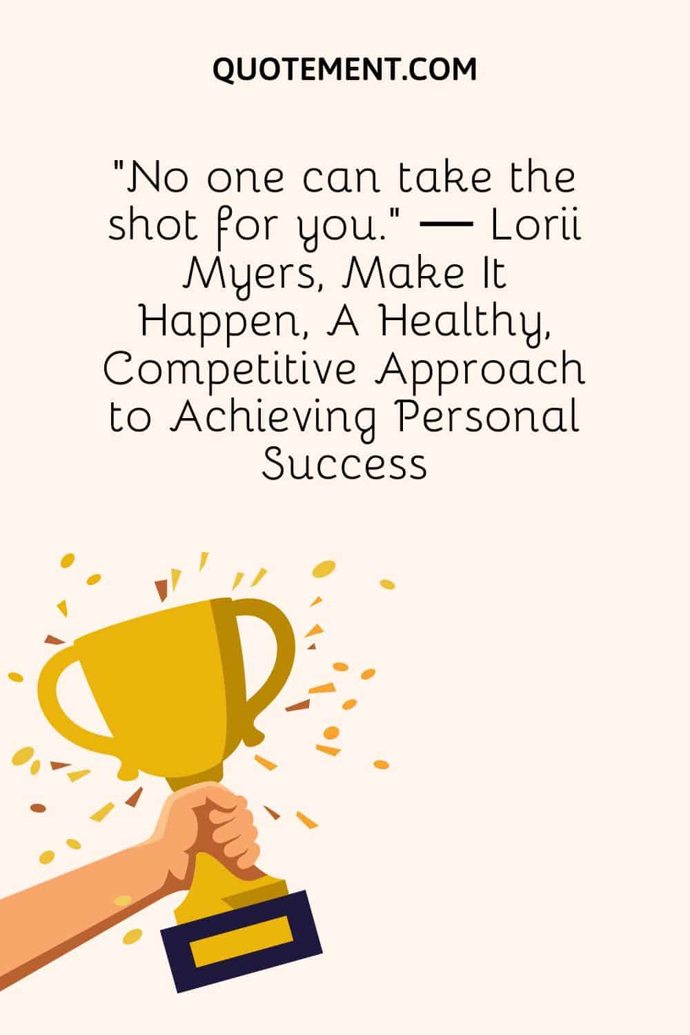 "Nadie puede disparar por ti". - Lorii Myers, Make It Happen, Un enfoque sano y competitivo para alcanzar el éxito personal.