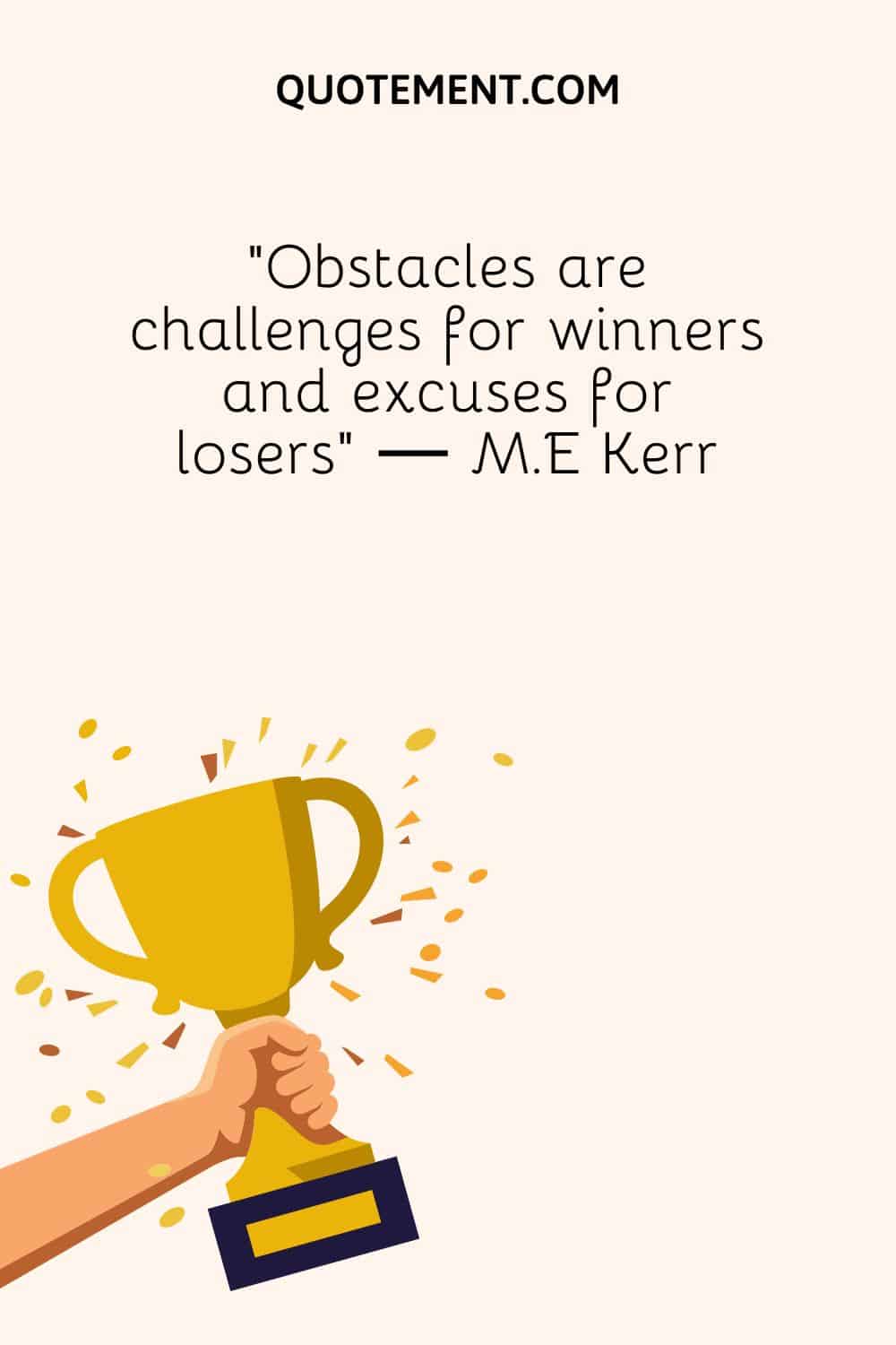“Obstacles are challenges for winners and excuses for losers” ― M.E Kerr