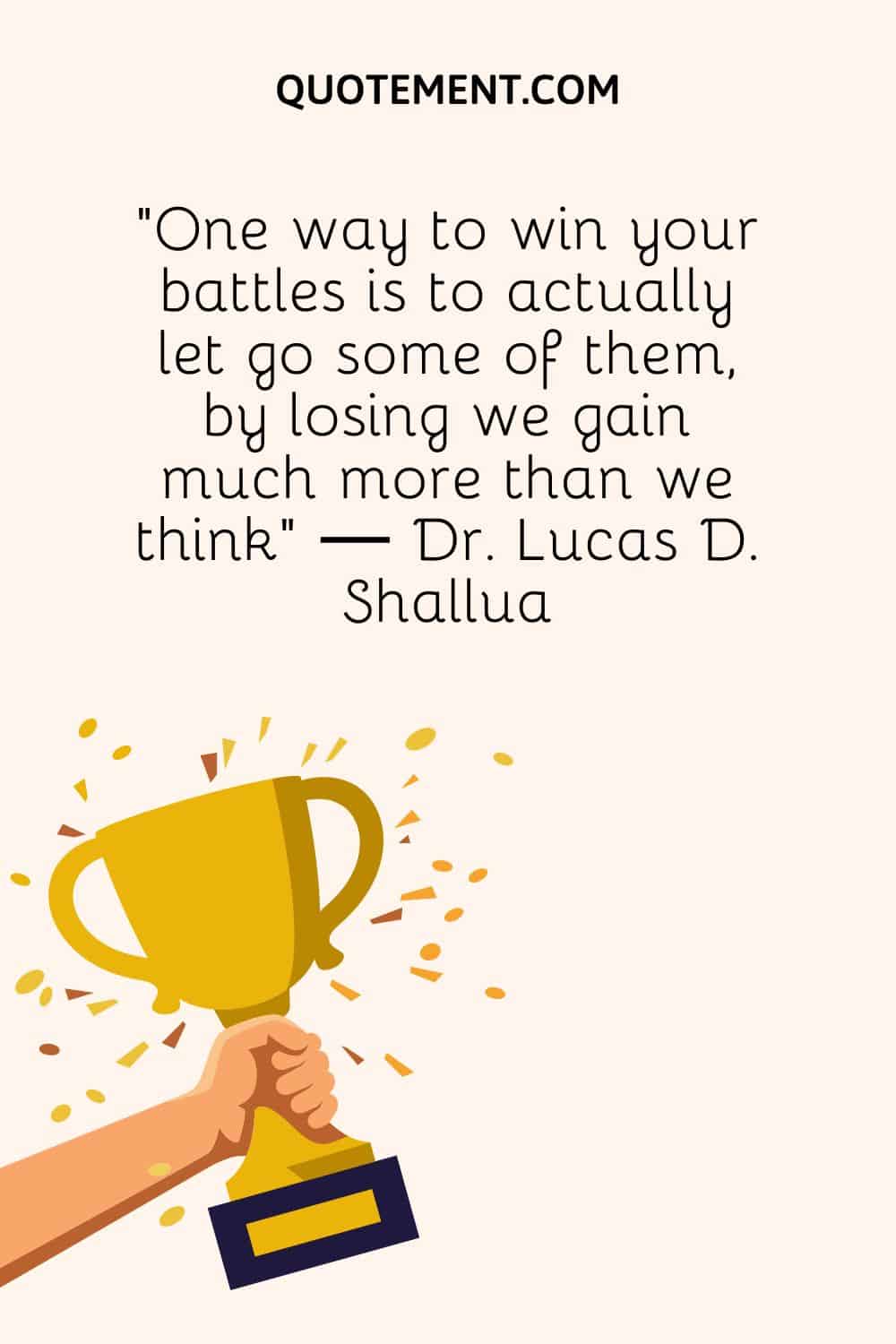 "Una forma de ganar tus batallas es realmente dejar ir algunas de ellas, al perder ganamos mucho más de lo que pensamos" - Dr. Lucas D. Shallua