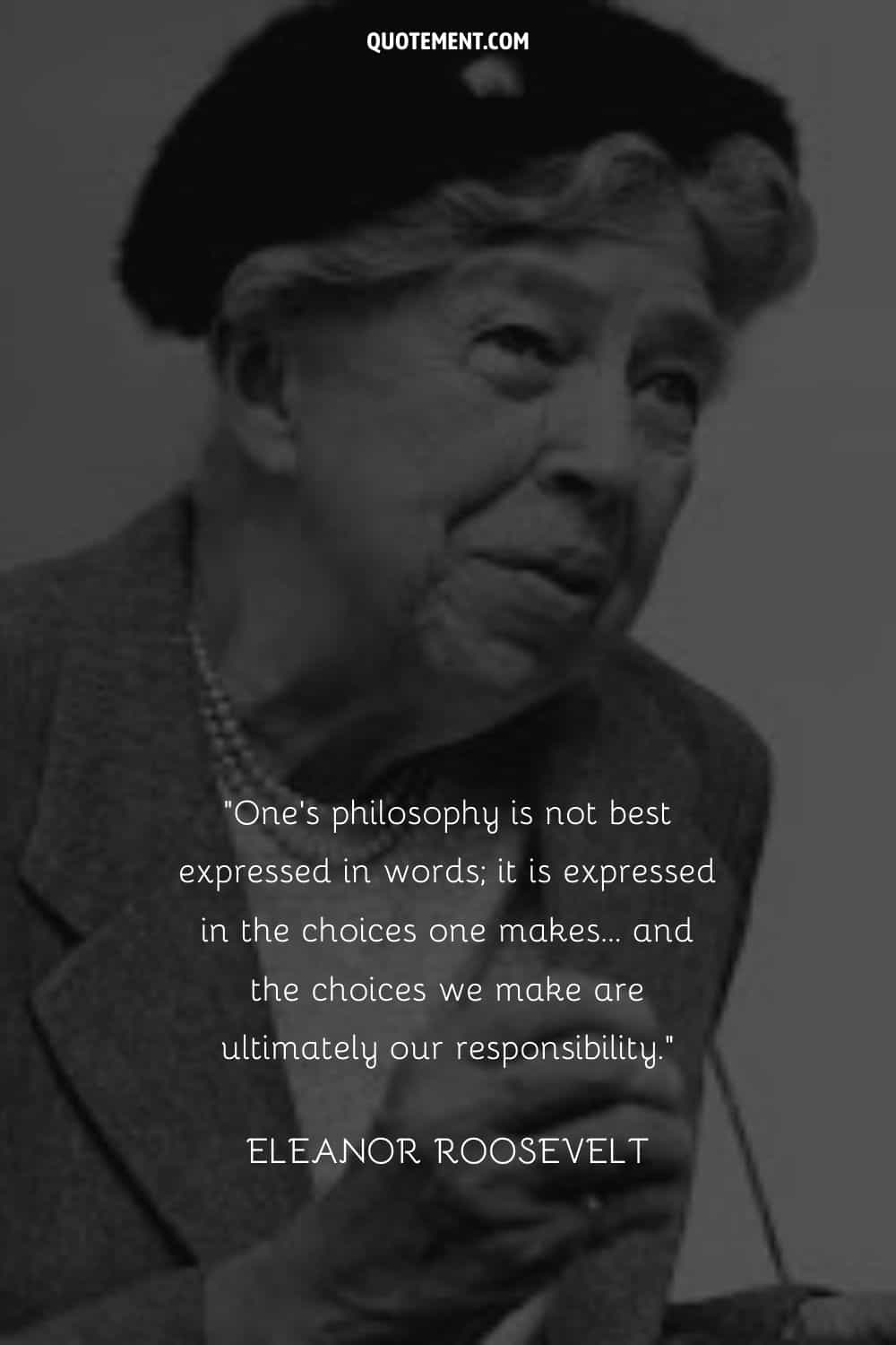One's philosophy is not best expressed in words; it is expressed in the choices one makes... and the choices we make are ultimately our responsibility. — Eleanor Roosevelt