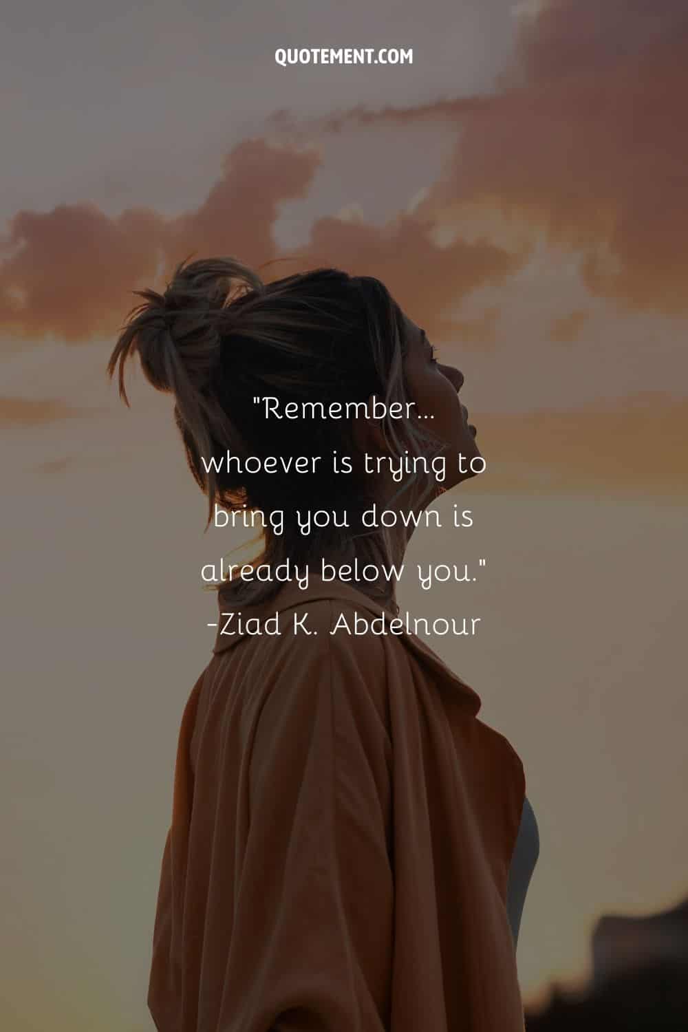 Remember… whoever is trying to bring you down is already below you