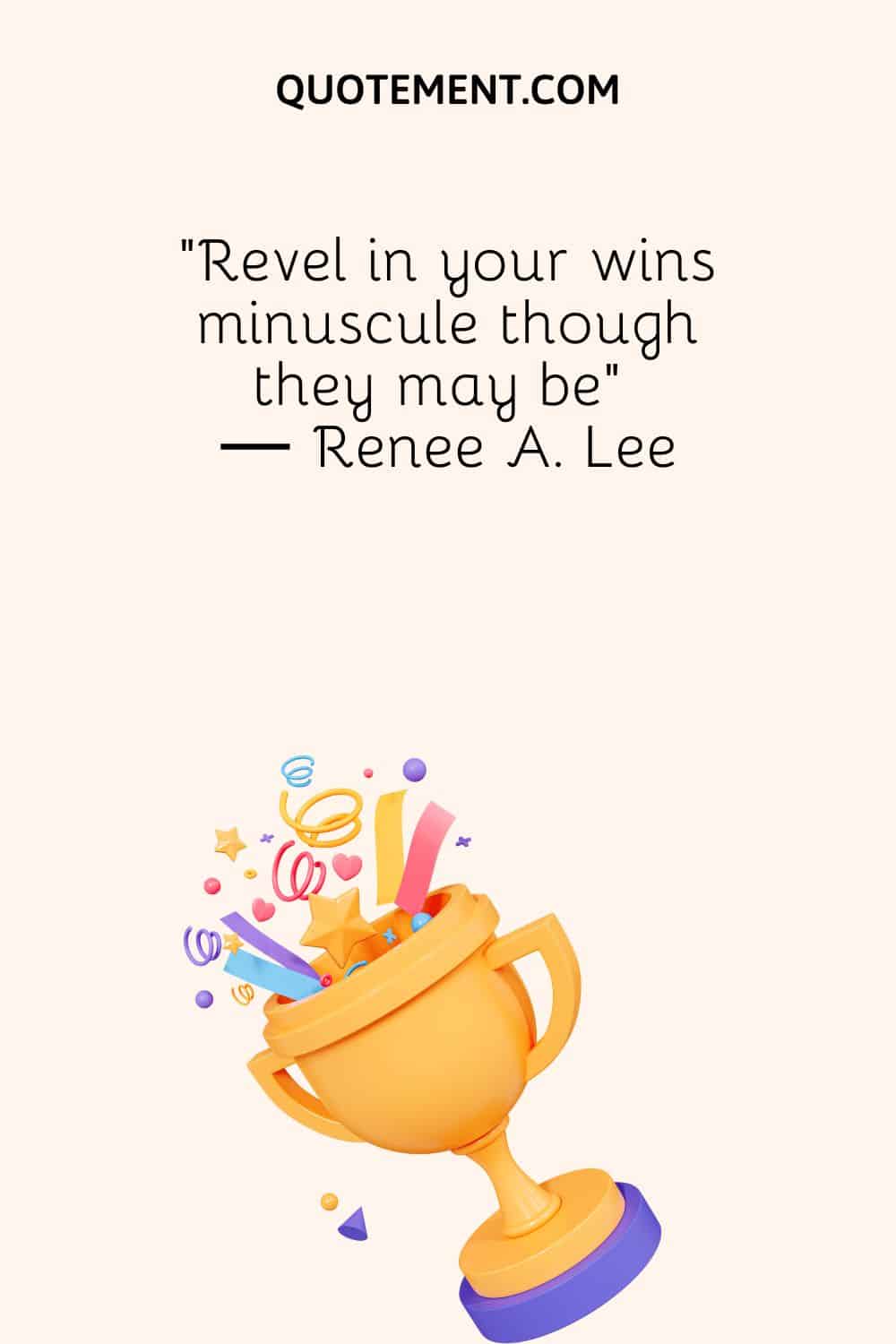 “Revel in your wins minuscule though they may be” ― Renee A. Lee