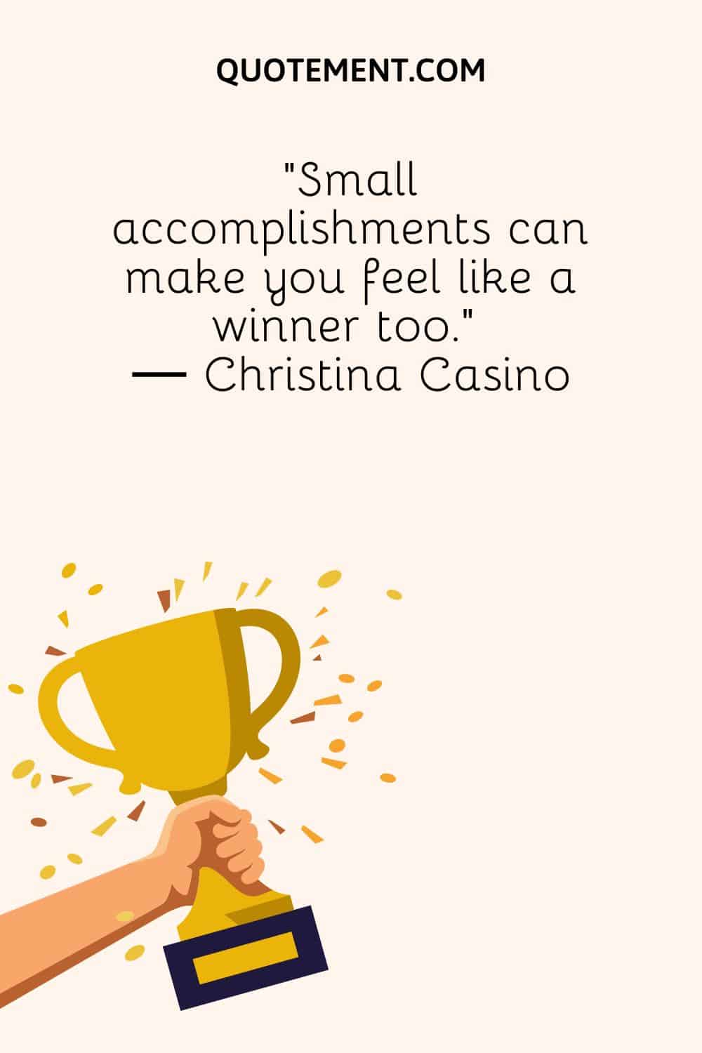 “Small accomplishments can make you feel like a winner too.” ― Christina Casino