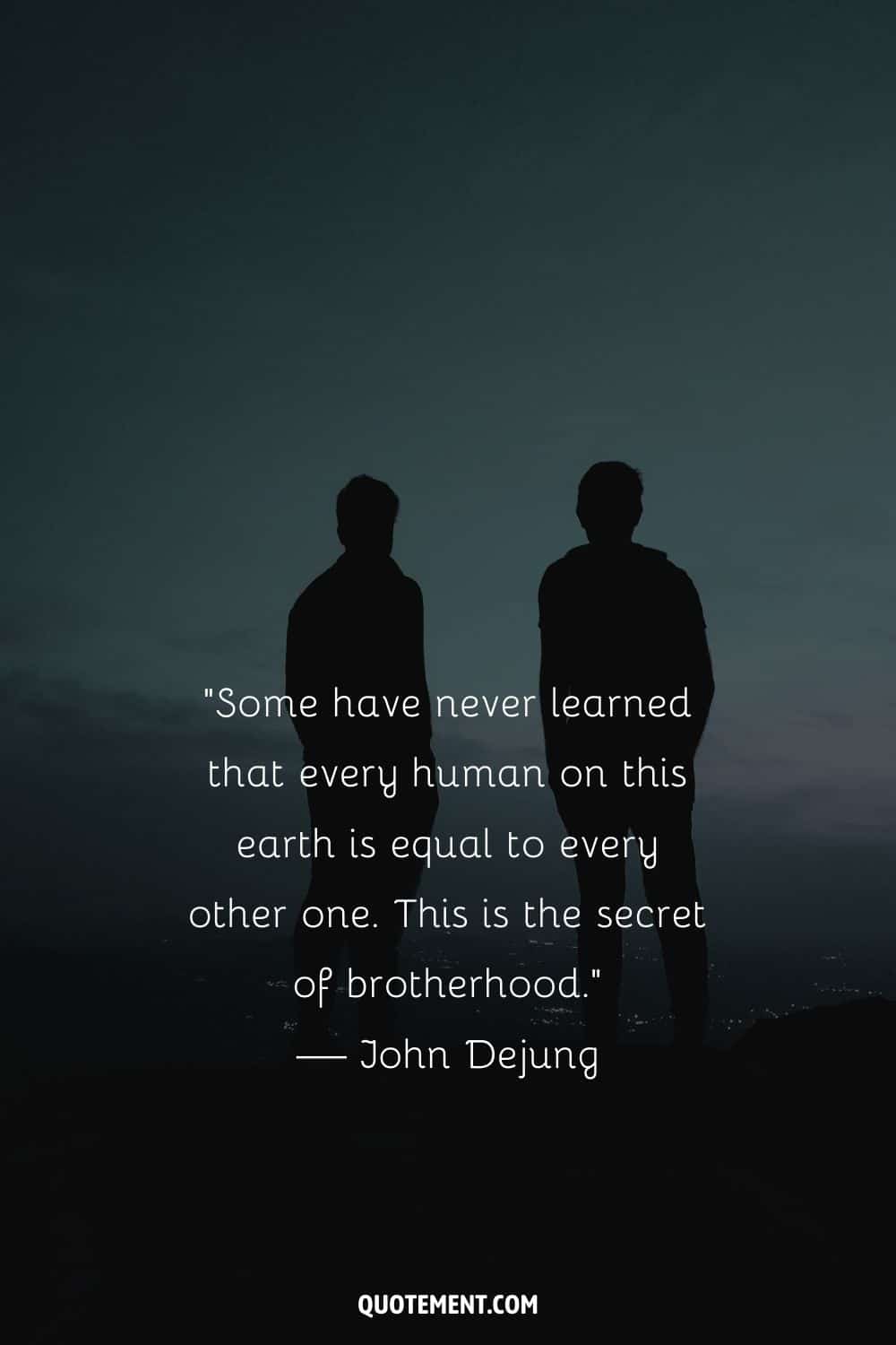 “Some have never learned that every human on this earth is equal to every other one. This is the secret of brotherhood.” — John Dejung