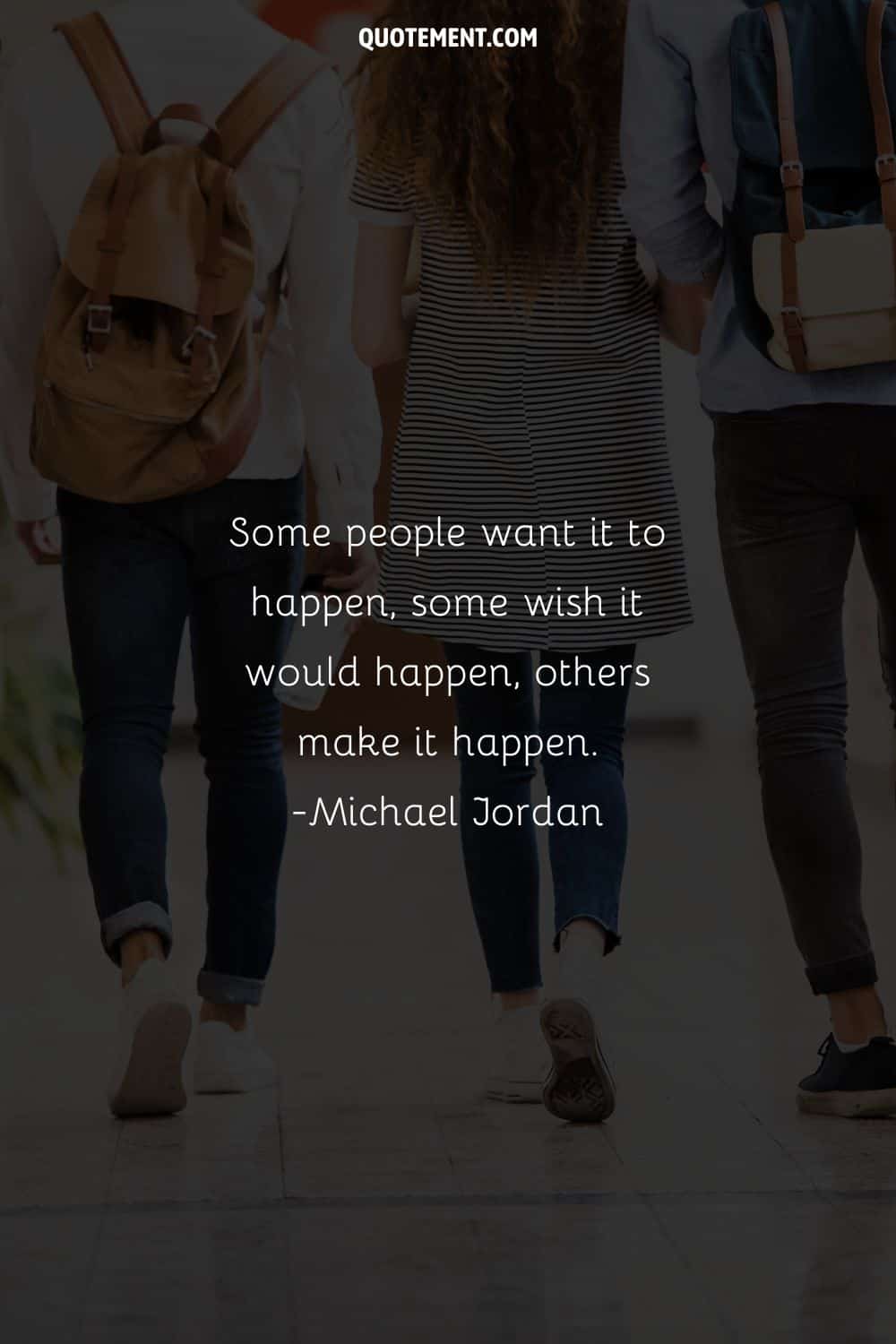 Some people want it to happen, some wish it would happen, others make it happen