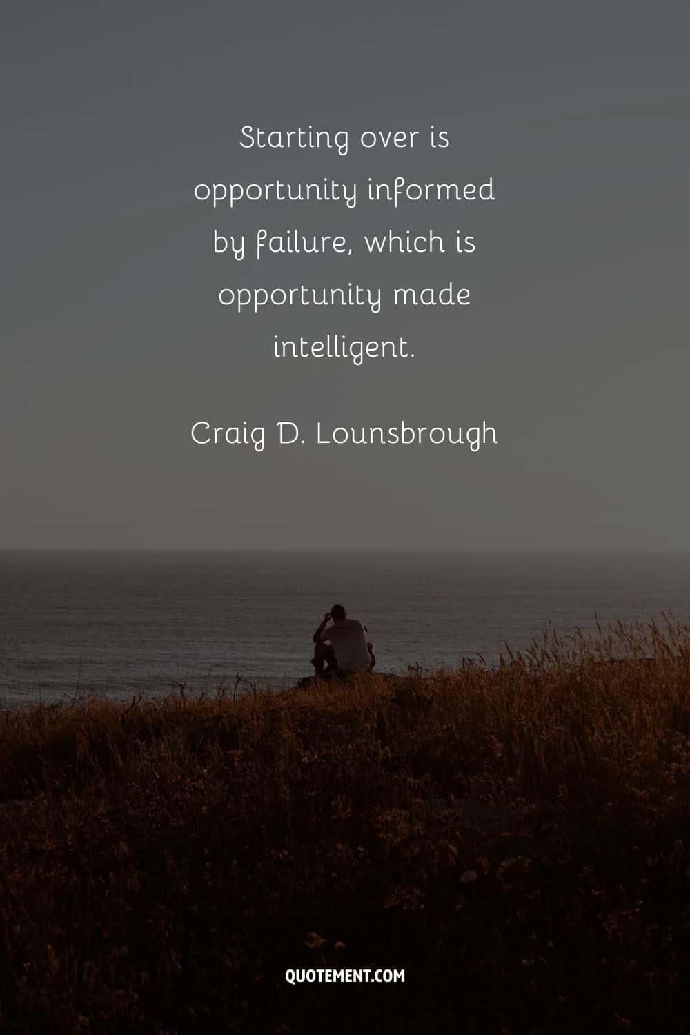 "Volver a empezar es la oportunidad informada por el fracaso, que es la oportunidad hecha inteligencia". - Craig D. Lounsbrough