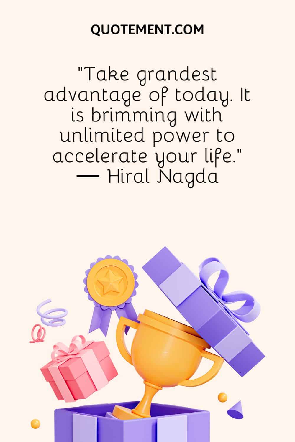 “Take grandest advantage of today. It is brimming with unlimited power to accelerate your life.” ― Hiral Nagda