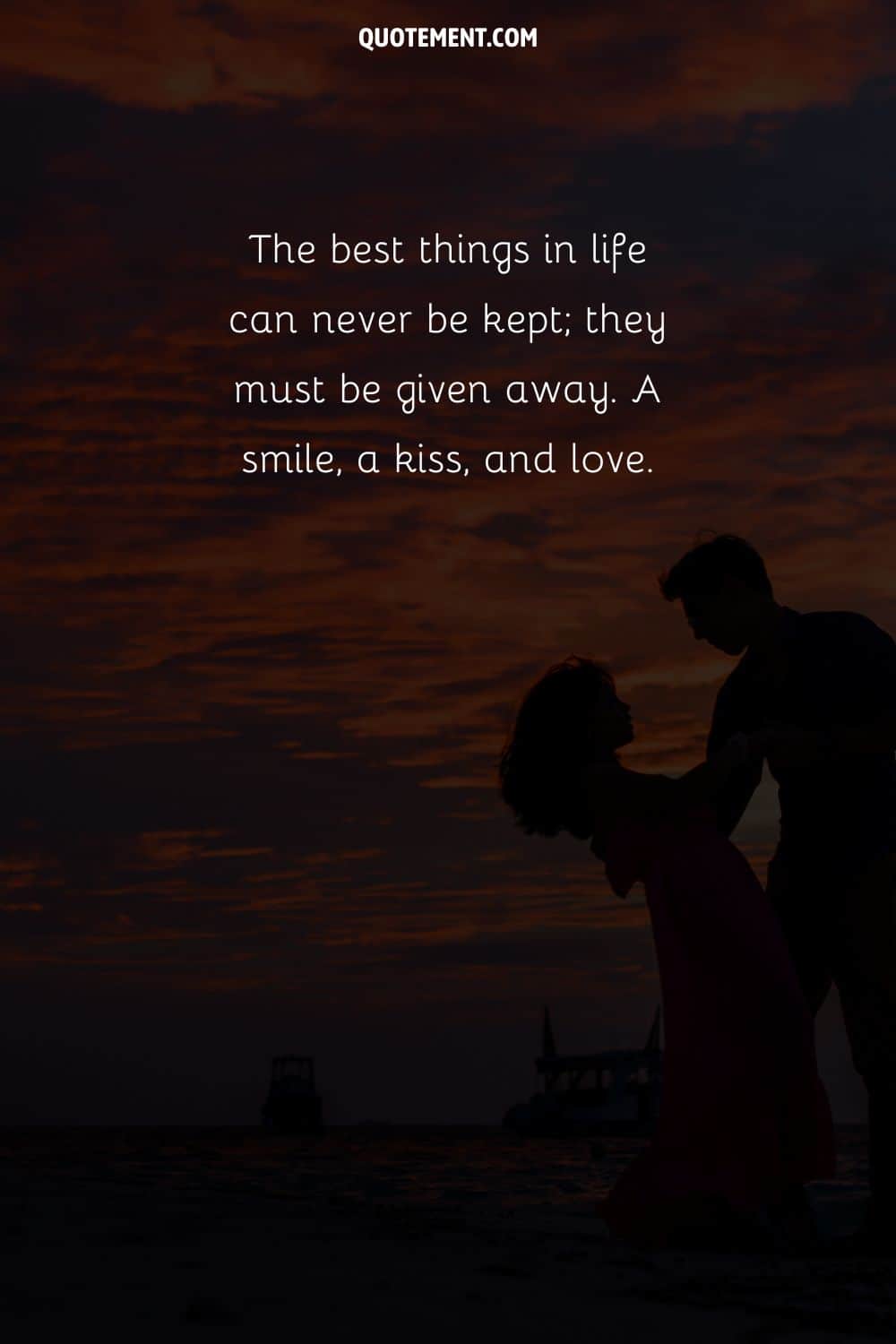 The best things in life can never be kept; they must be given away. A smile, a kiss, and love