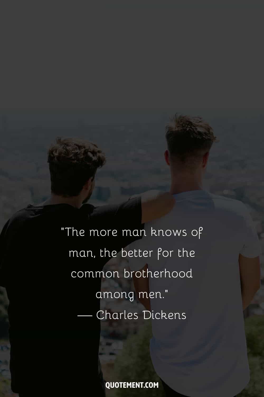 “The more man knows of man, the better for the common brotherhood among men.” — Charles Dickens