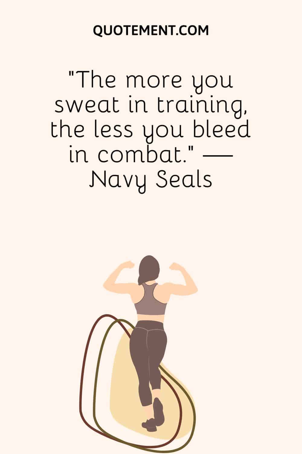 “The more you sweat in training, the less you bleed in combat.” — Navy Seals