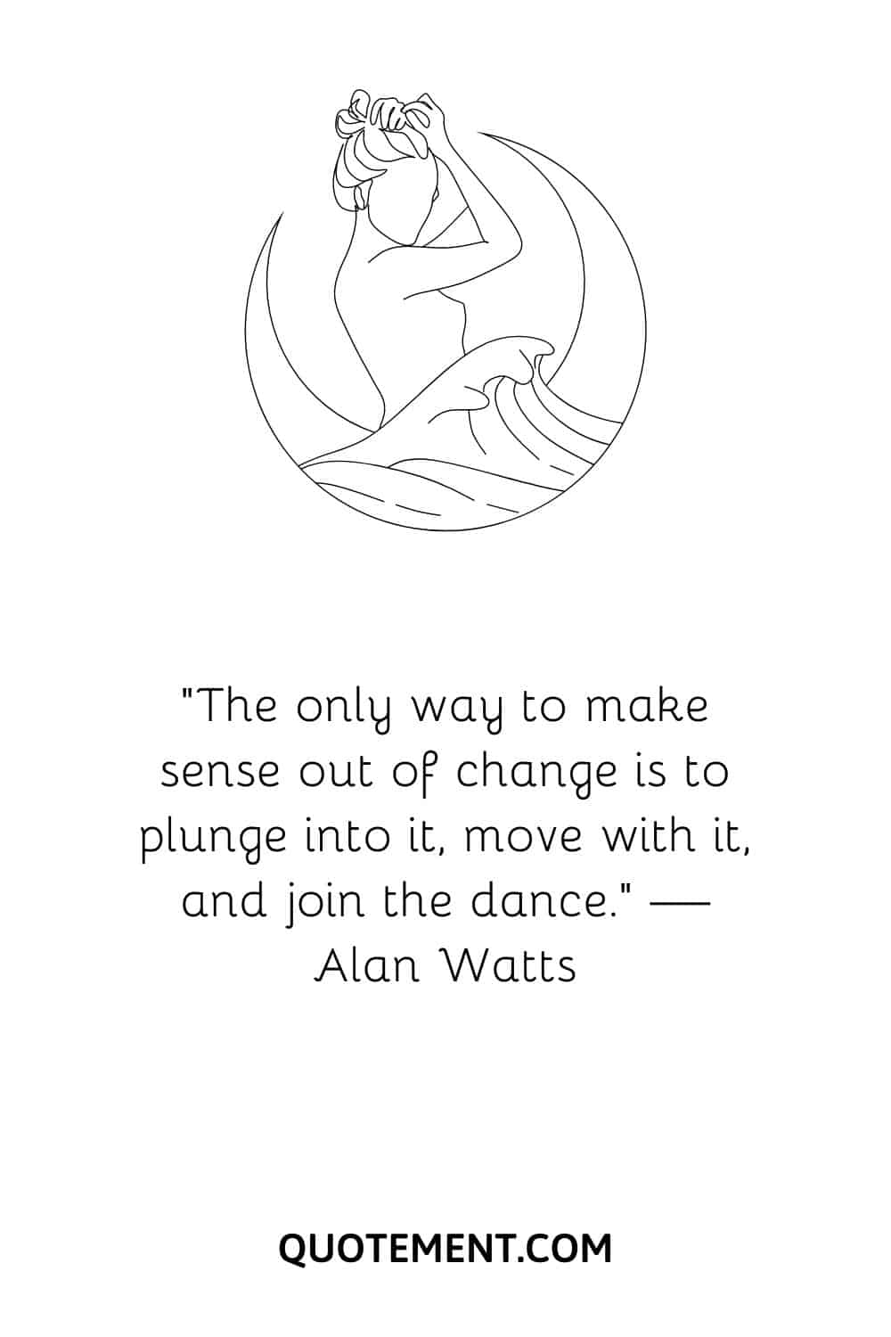 “The only way to make sense out of change is to plunge into it, move with it, and join the dance.” — Alan Watts