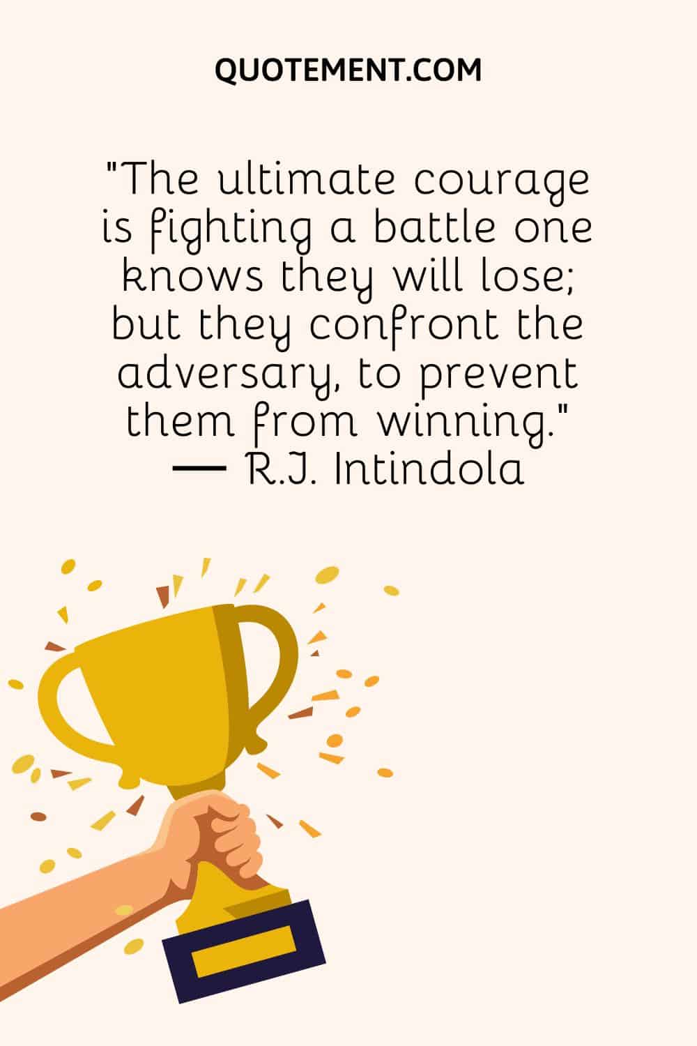 “The ultimate courage is fighting a battle one knows they will lose; but they confront the adversary, to prevent them from winning.” ― R.J. Intindola
