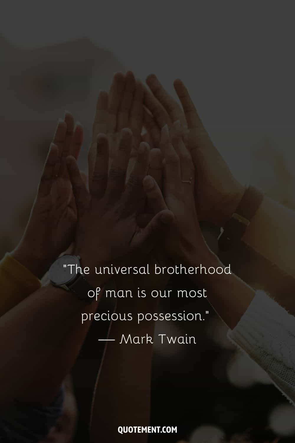 “The universal brotherhood of man is our most precious possession.” — Mark Twain