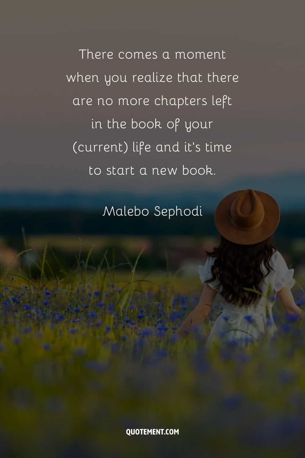 "Llega un momento en que te das cuenta de que no quedan más capítulos en el libro de tu vida (actual) y es hora de empezar un libro nuevo". - Malebo Sephodi