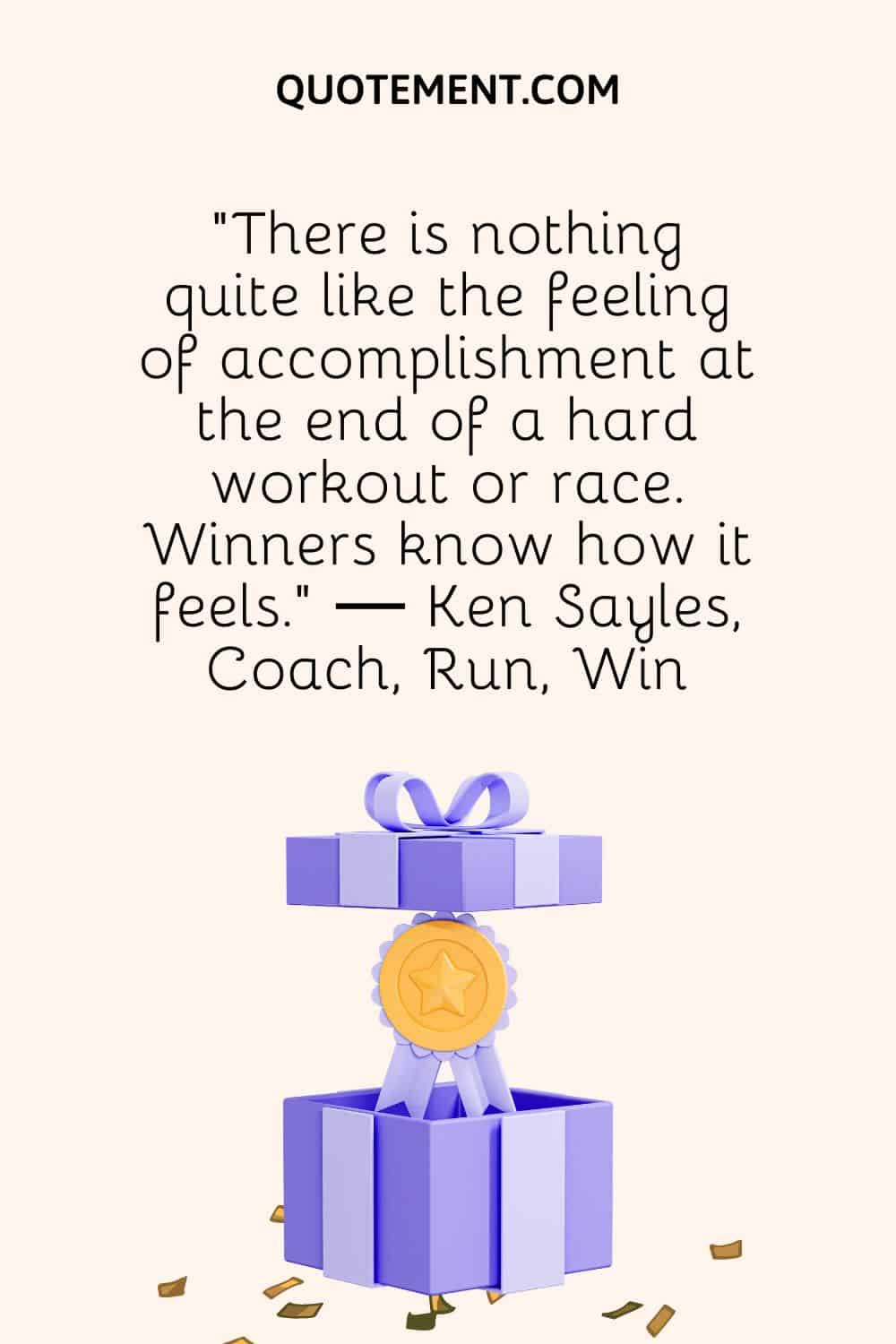 “There is nothing quite like the feeling of accomplishment at the end of a hard workout or race. Winners know how it feels.” ― Ken Sayles, Coach, Run, Win
