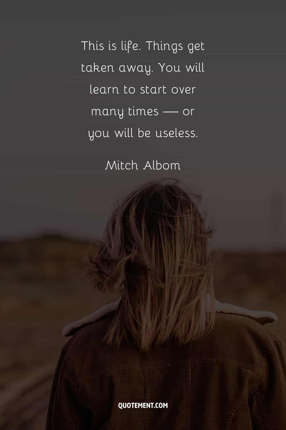 "Así es la vida. Las cosas te las quitan. Aprenderás a empezar de nuevo muchas veces... o serás un inútil". - Mitch Albom