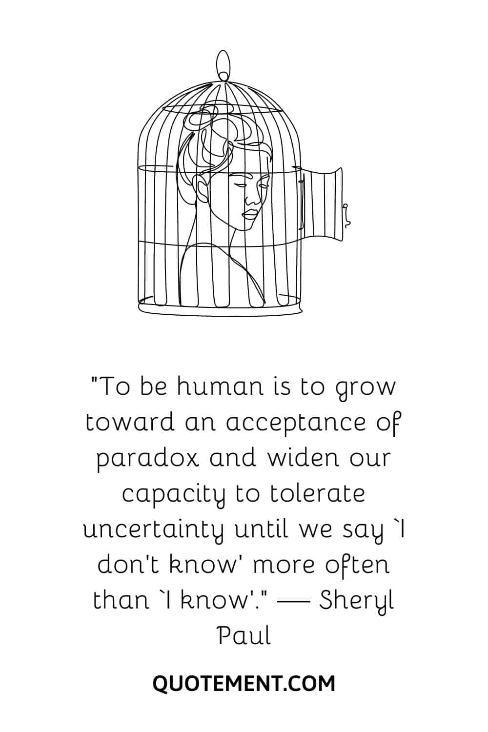 “To be human is to grow toward an acceptance of paradox and widen our capacity to tolerate uncertainty until we say ‘I don’t know’ more often than ‘I know’.” — Sheryl Paul