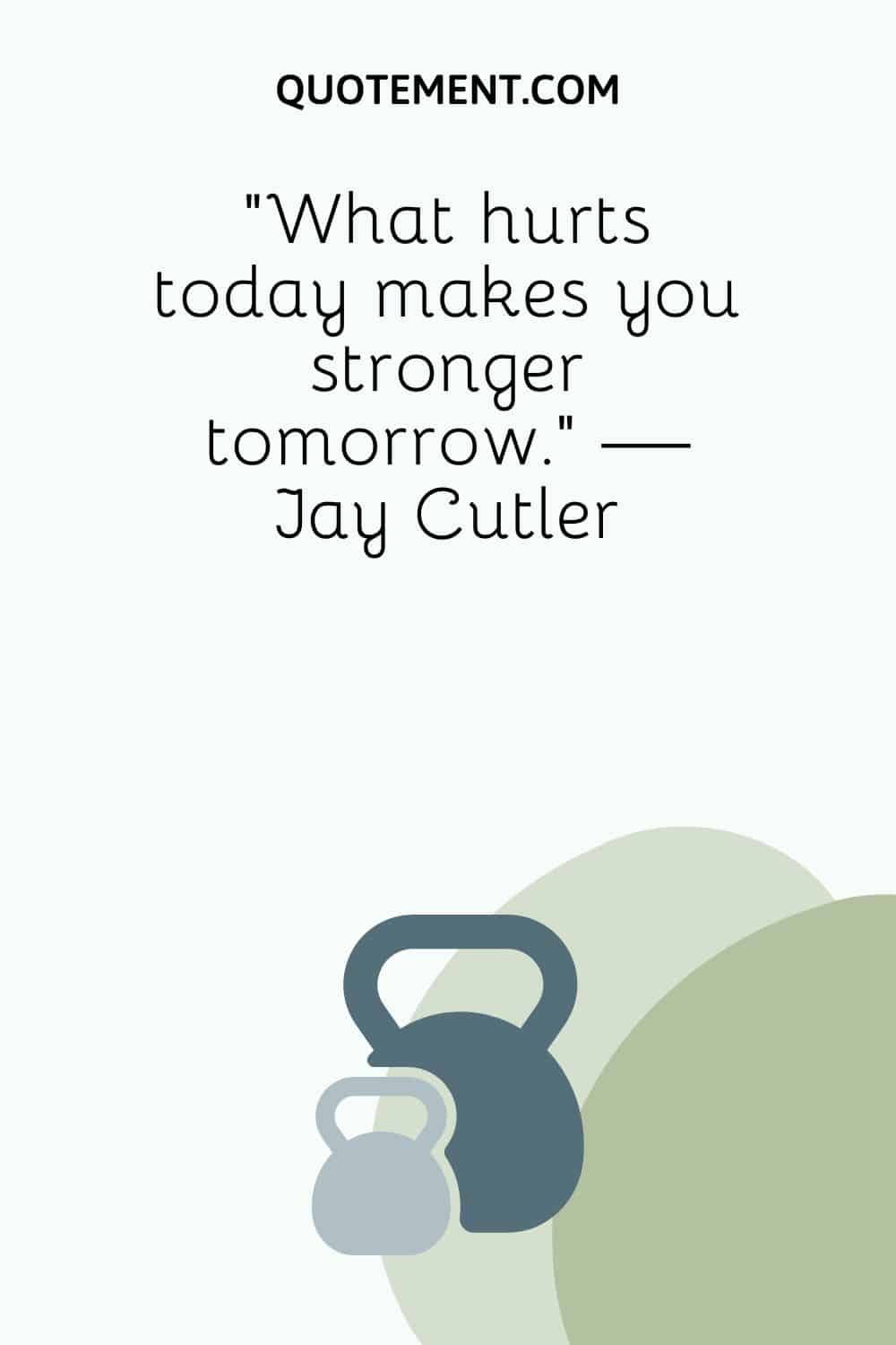 “What hurts today makes you stronger tomorrow.” — Jay Cutler