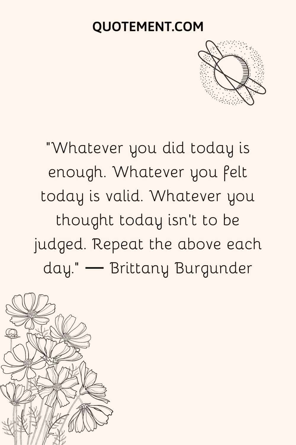 Whatever you did today is enough. Whatever you felt today is valid.