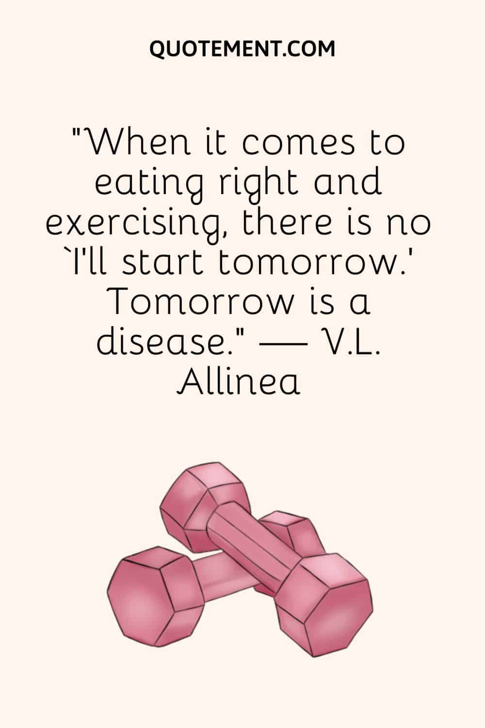 “When it comes to eating right and exercising, there is no ‘I’ll start tomorrow.’ Tomorrow is a disease.” — V.L. Allinea
