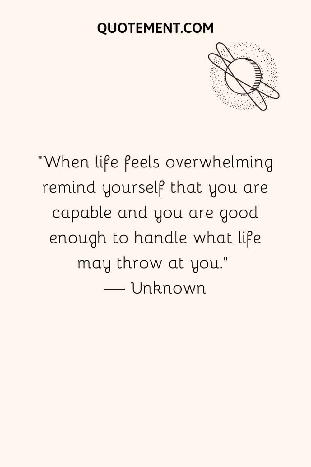 When life feels overwhelming remind yourself that you are capable and you are good enough to handle what life may throw at you