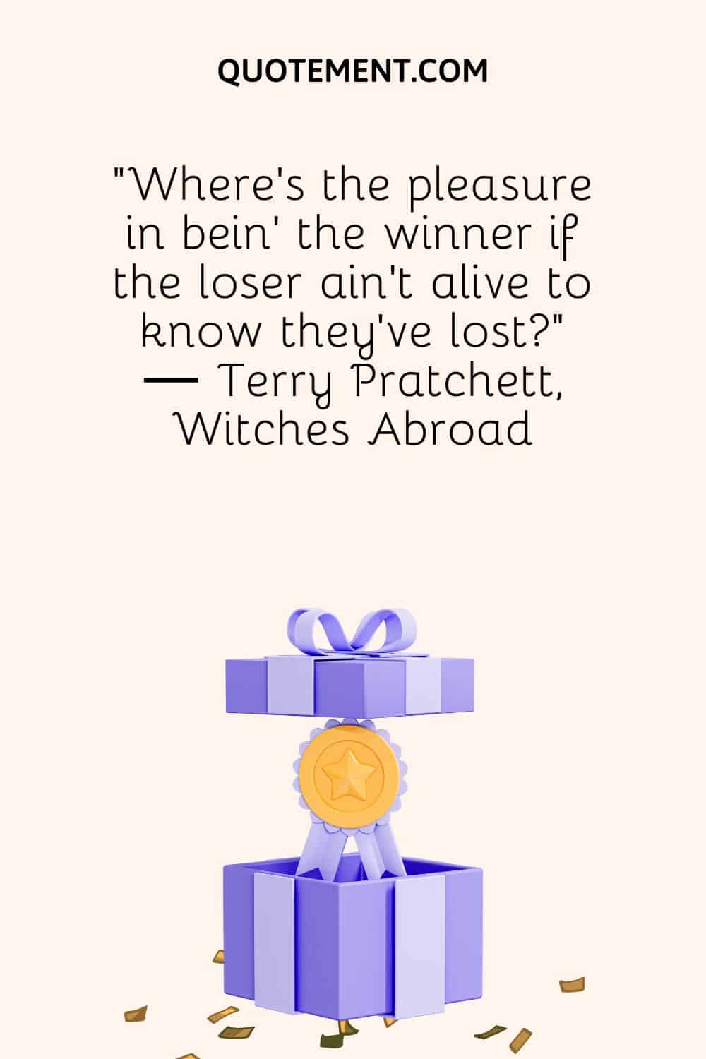 “Where's the pleasure in bein' the winner if the loser ain't alive to know they've lost” ― Terry Pratchett, Witches Abroad