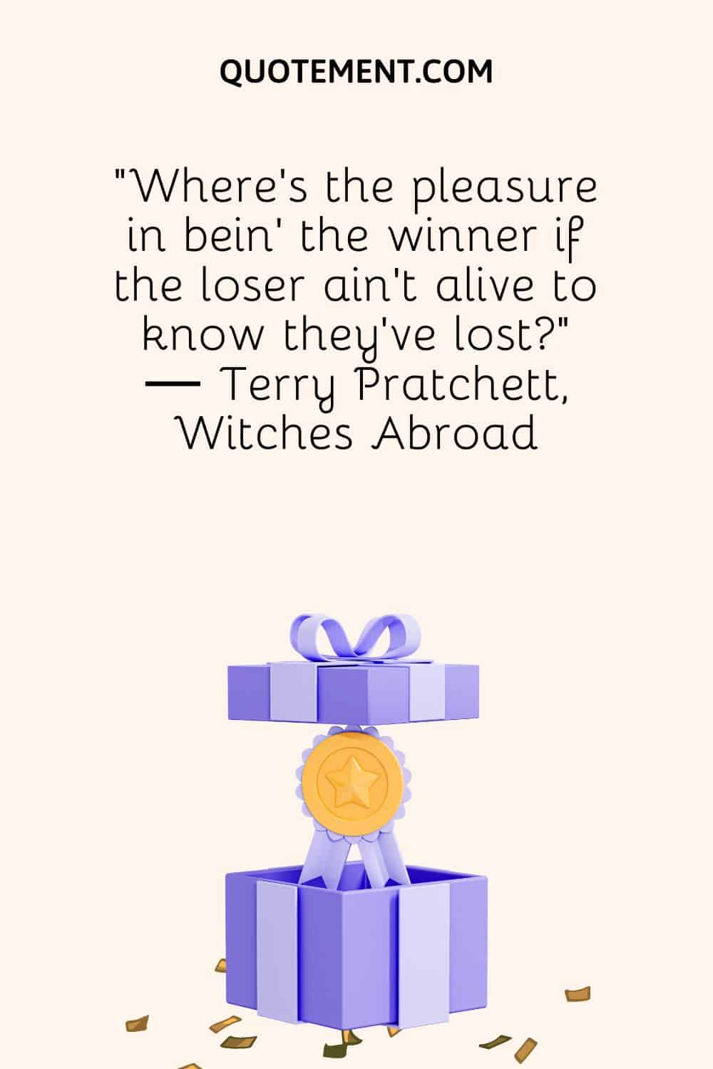 "¿Dónde está el placer de ser el ganador si el perdedor no está vivo para saber que ha perdido?" - Terry Pratchett, Witches Abroad (Las brujas en el extranjero)