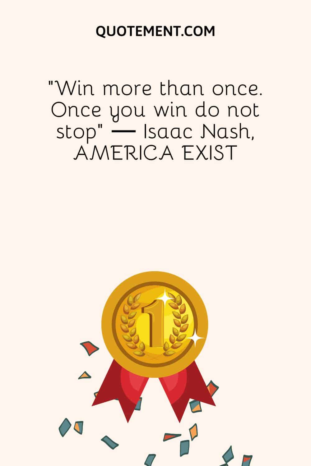 “Win more than once. Once you win do not stop” ― Isaac Nash, AMERICA EXIST