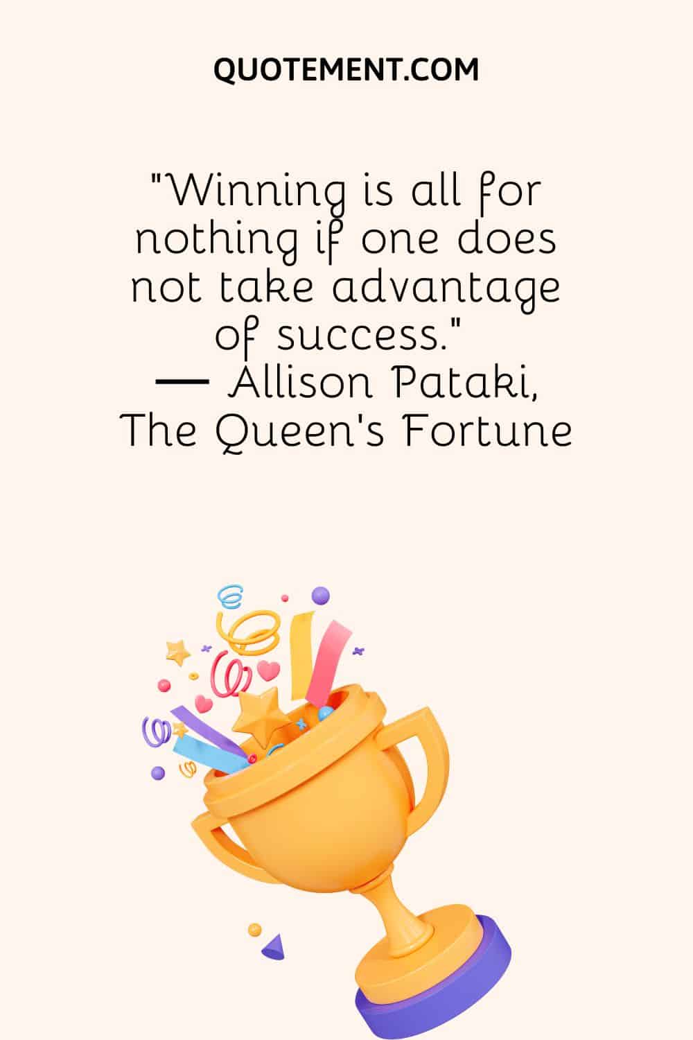“Winning is all for nothing if one does not take advantage of success.” ― Allison Pataki, The Queen's Fortune