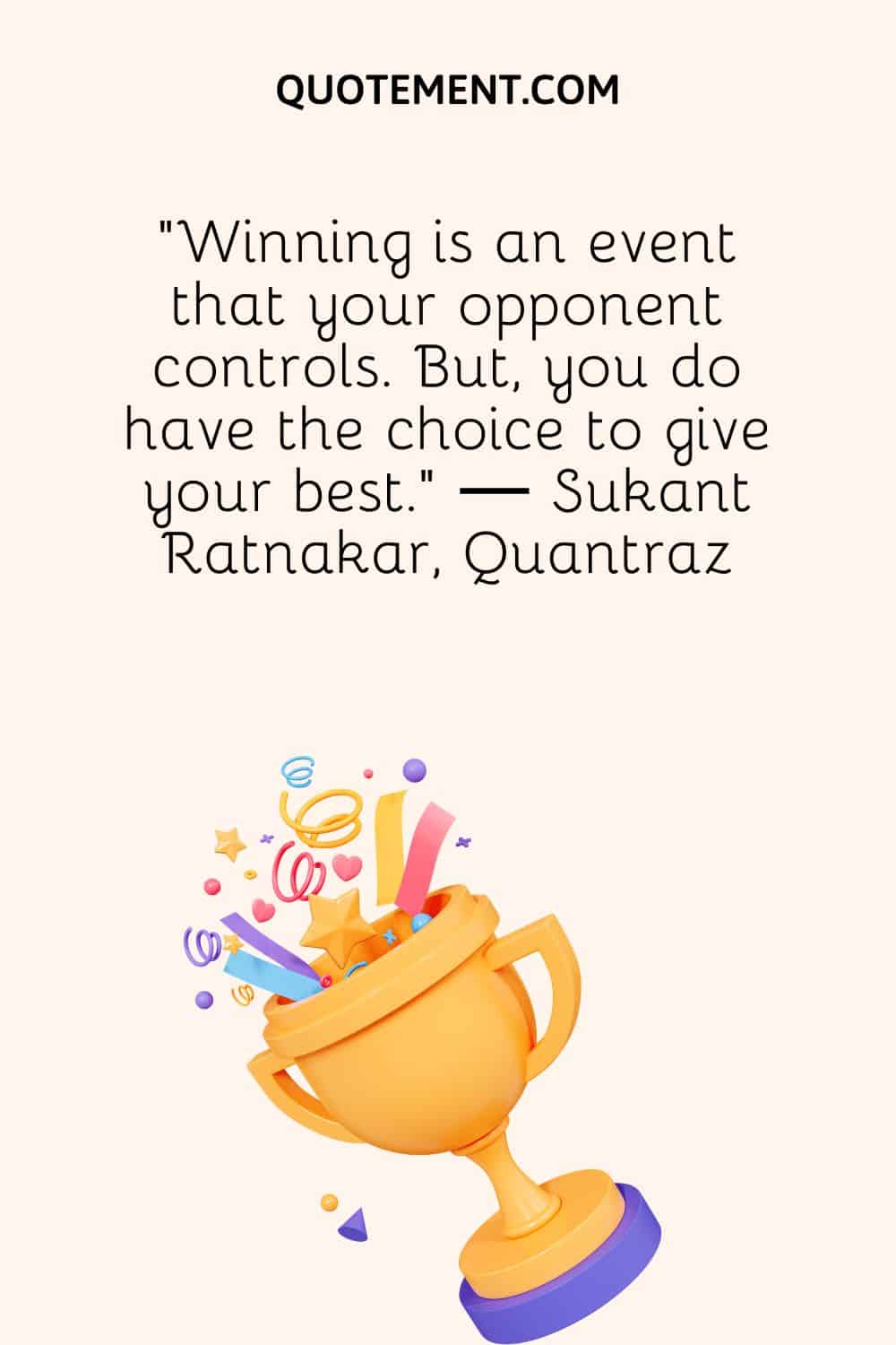 “Winning is an event that your opponent controls. But, you do have the choice to give your best.” ― Sukant Ratnakar, Quantraz