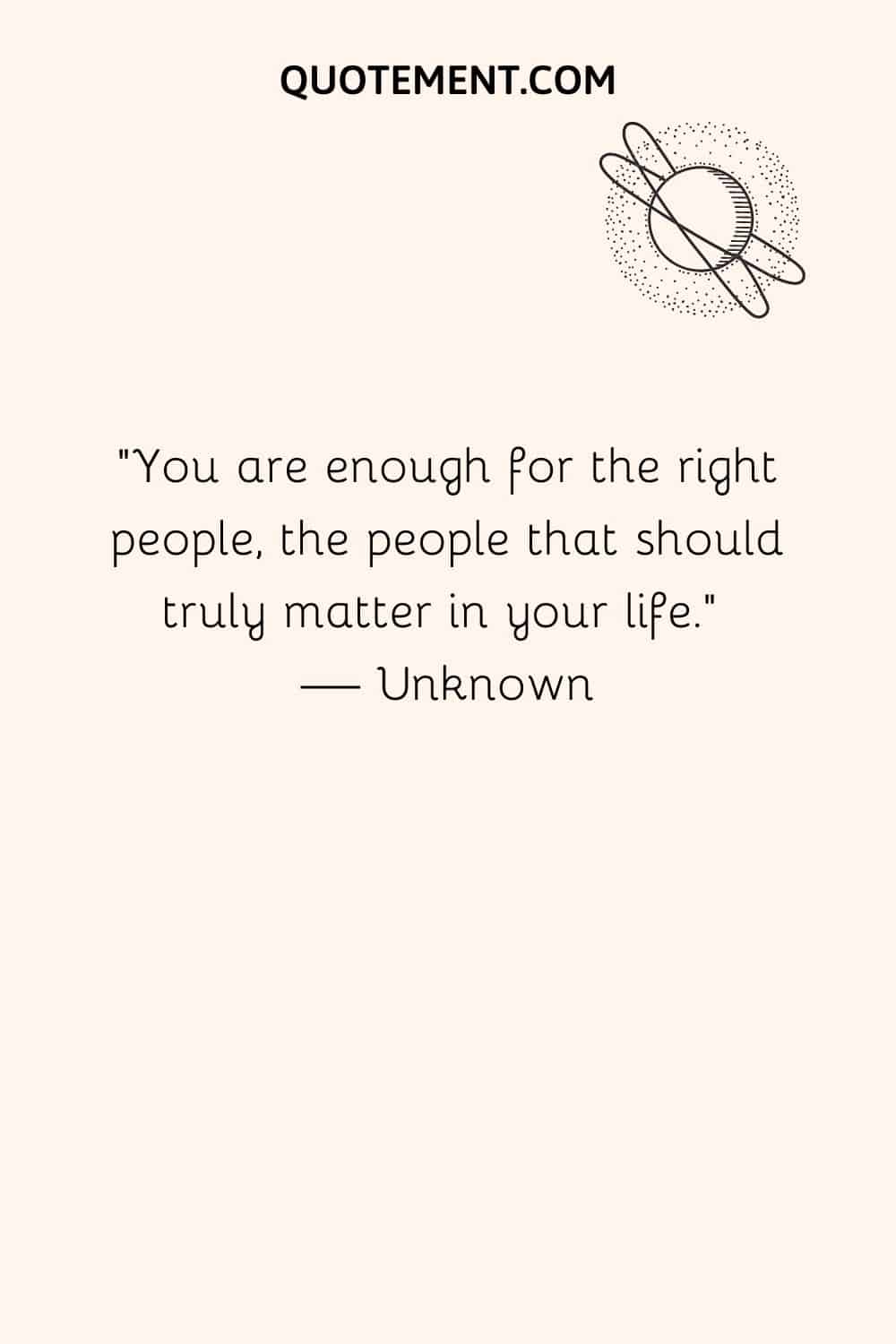 You are enough for the right people, the people that should truly matter in your life